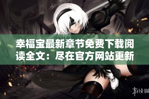 幸福宝最新章节免费下载阅读全文：尽在官方网站更新，快来畅读最新幸福宝章节！