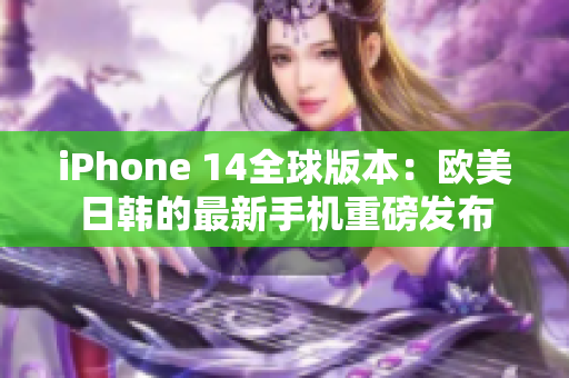 iPhone 14全球版本：欧美日韩的最新手机重磅发布