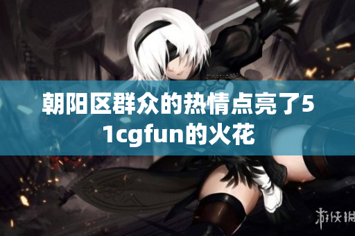 朝阳区群众的热情点亮了51cgfun的火花