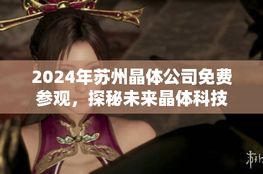 2024年苏州晶体公司免费参观，探秘未来晶体科技