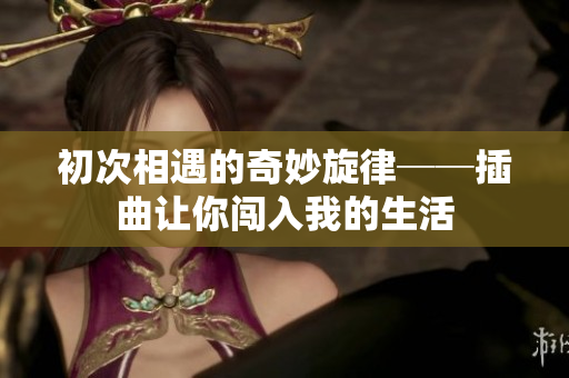 初次相遇的奇妙旋律──插曲让你闯入我的生活