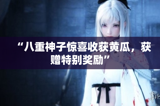 “八重神子惊喜收获黄瓜，获赠特别奖励”