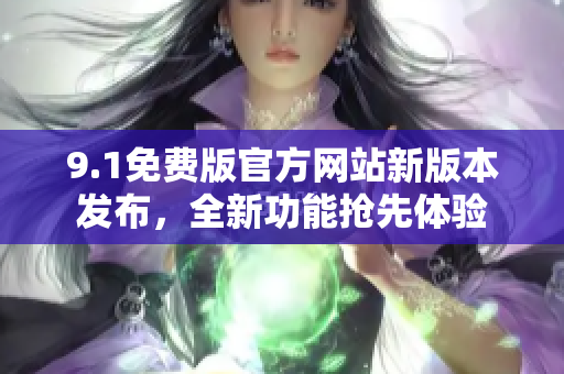 9.1免费版官方网站新版本发布，全新功能抢先体验