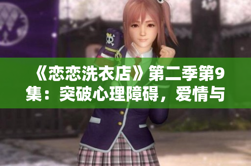 《恋恋洗衣店》第二季第9集：突破心理障碍，爱情与职场的交织探索