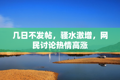 几日不发帖，骚水激增，网民讨论热情高涨