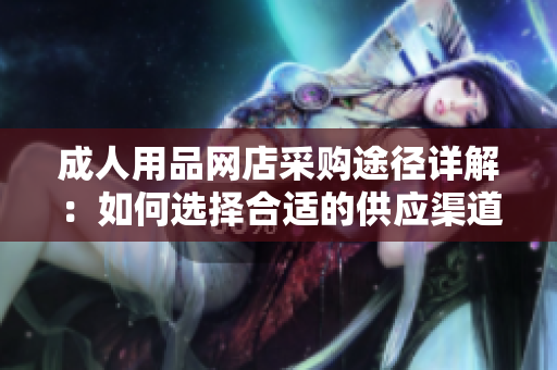 成人用品网店采购途径详解：如何选择合适的供应渠道