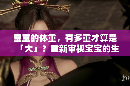 宝宝的体重，有多重才算是「大」？重新审视宝宝的生长与发育