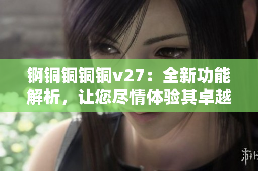 锕铜铜铜铜v27：全新功能解析，让您尽情体验其卓越表现