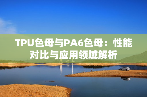 TPU色母与PA6色母：性能对比与应用领域解析
