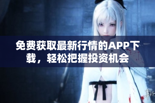 免费获取最新行情的APP下载，轻松把握投资机会