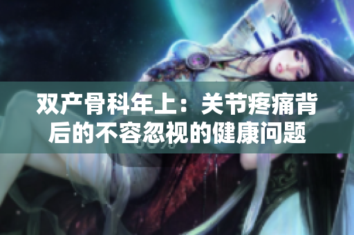 双产骨科年上：关节疼痛背后的不容忽视的健康问题