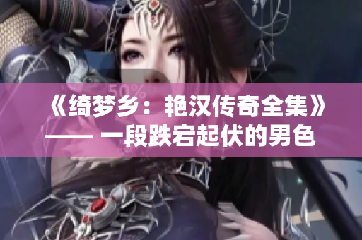 《绮梦乡：艳汉传奇全集》—— 一段跌宕起伏的男色传奇【完结篇】