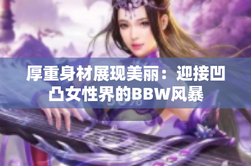 厚重身材展现美丽：迎接凹凸女性界的BBW风暴