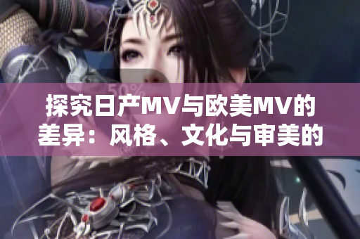 探究日产MV与欧美MV的差异:风格、文化与审美的碰撞 探究日产MV与欧美MV的差异:风格、文化与审美的碰撞