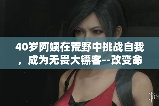 40岁阿姨在荒野中挑战自我，成为无畏大镖客--改变命运的故事