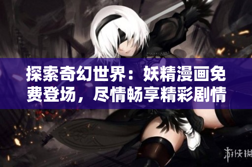 探索奇幻世界：妖精漫画免费登场，尽情畅享精彩剧情！