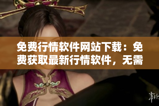 免费行情软件网站下载：免费获取最新行情软件，无需付费观看