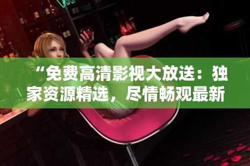 “免费高清影视大放送：独家资源精选，尽情畅观最新大片！”