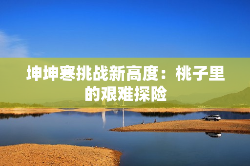 坤坤寒挑战新高度：桃子里的艰难探险