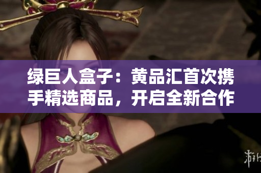 绿巨人盒子：黄品汇首次携手精选商品，开启全新合作模式