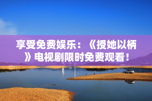 享受免费娱乐：《授她以柄》电视剧限时免费观看！