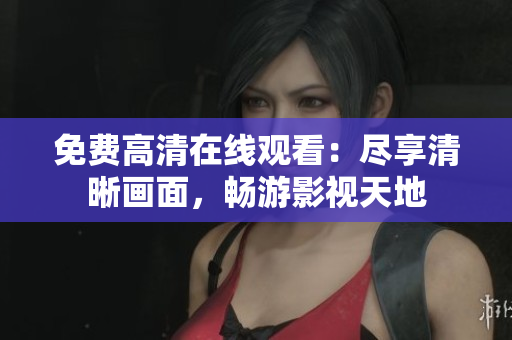 免费高清在线观看：尽享清晰画面，畅游影视天地