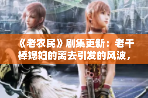 《老农民》剧集更新：老干棒媳妇的离去引发的风波，哪一集上演？