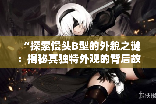 “探索馒头B型的外貌之谜：揭秘其独特外观的背后故事”