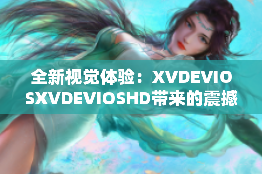 全新视觉体验：XVDEVIOSXVDEVIOSHD带来的震撼重制版