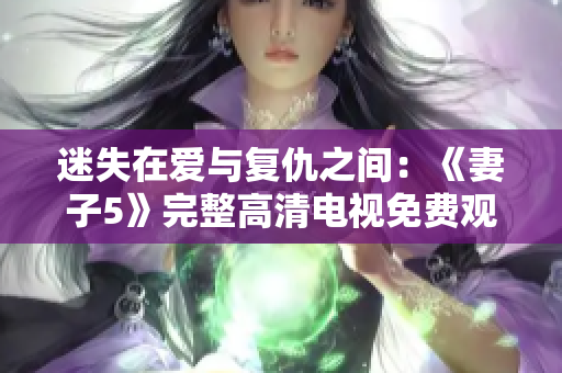 迷失在爱与复仇之间：《妻子5》完整高清电视免费观看