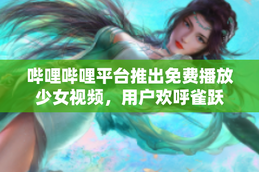 哔哩哔哩平台推出免费播放少女视频，用户欢呼雀跃