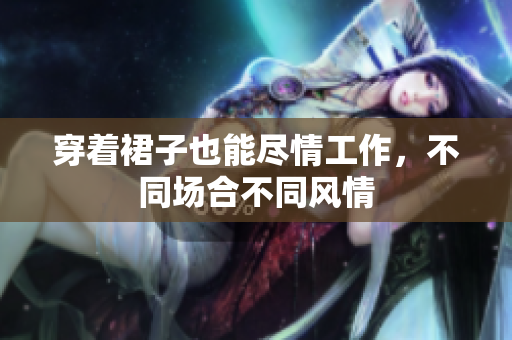穿着裙子也能尽情工作，不同场合不同风情