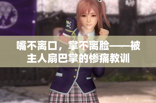 嘴不离口,掌不离脸——被主人扇巴掌的惨痛教训 嘴不离口,掌不离脸——被主人扇巴掌的惨痛教训