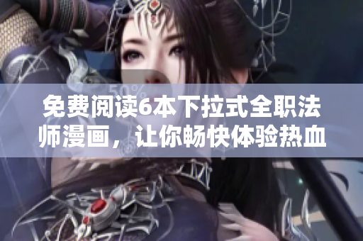 免费阅读6本下拉式全职法师漫画，让你畅快体验热血战斗故事
