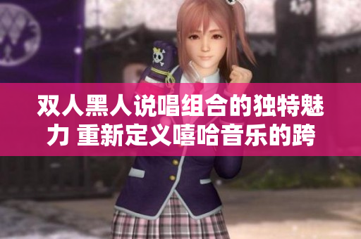 双人黑人说唱组合的独特魅力 重新定义嘻哈音乐的跨界风格