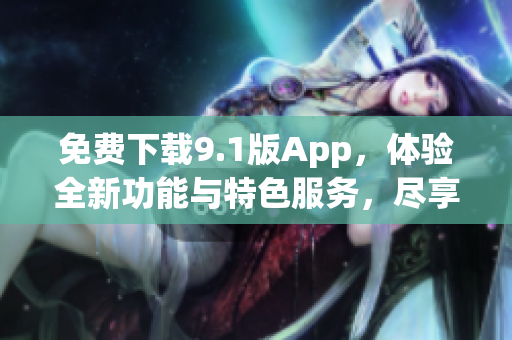 免费下载9.1版App，体验全新功能与特色服务，尽享智能科技魅力