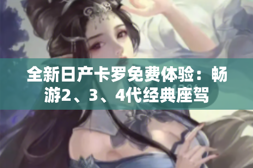 全新日产卡罗免费体验：畅游2、3、4代经典座驾