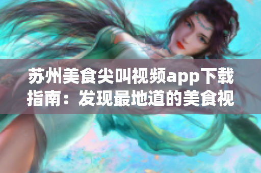 苏州美食尖叫视频app下载指南：发现最地道的美食视频