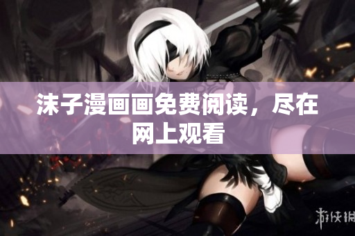 沫子漫画画免费阅读，尽在网上观看