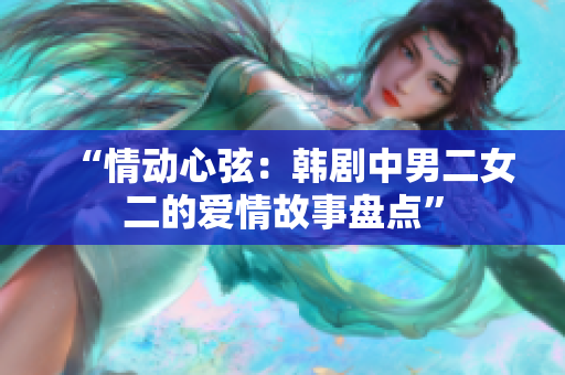 “情动心弦：韩剧中男二女二的爱情故事盘点”