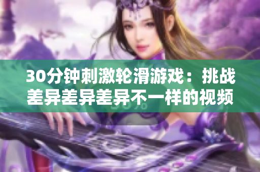 30分钟刺激轮滑游戏：挑战差异差异差异不一样的视频体验