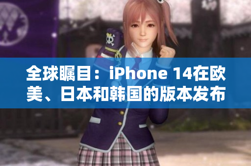 全球瞩目：iPhone 14在欧美、日本和韩国的版本发布详解