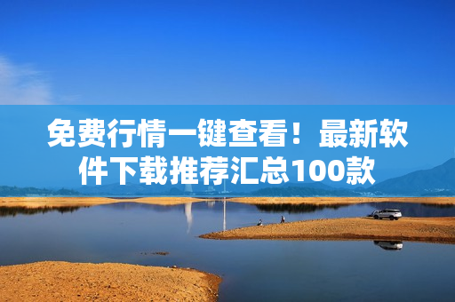 免费行情一键查看！最新软件下载推荐汇总100款