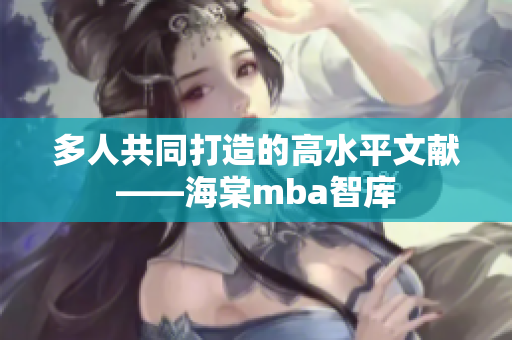 多人共同打造的高水平文献——海棠mba智库