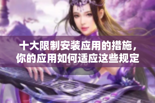十大限制安装应用的措施，你的应用如何适应这些规定？