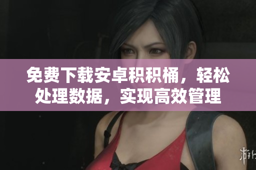 免费下载安卓积积桶，轻松处理数据，实现高效管理