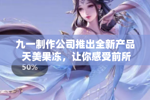 九一制作公司推出全新产品 天美果冻，让你感受前所未有的口感。