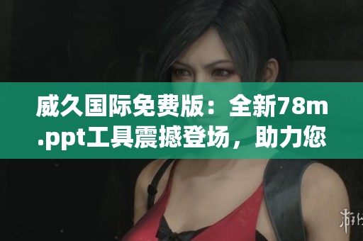 威久国际免费版：全新78m.ppt工具震撼登场，助力您高效展示！