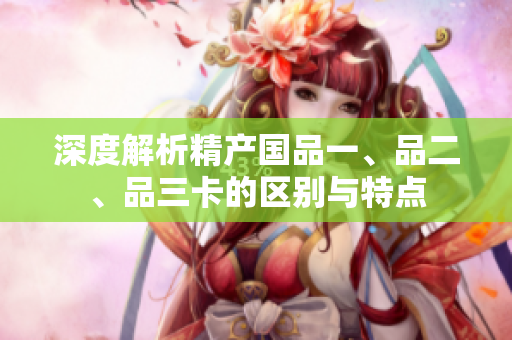 深度解析精产国品一、品二、品三卡的区别与特点