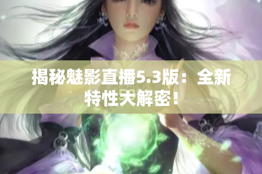 揭秘魅影直播5.3版：全新特性大解密！